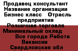 Продавец-консультант › Название организации ­ Бизнес класс › Отрасль предприятия ­ Розничная торговля › Минимальный оклад ­ 35 000 - Все города Работа » Вакансии   . Свердловская обл.,Верхняя Салда г.